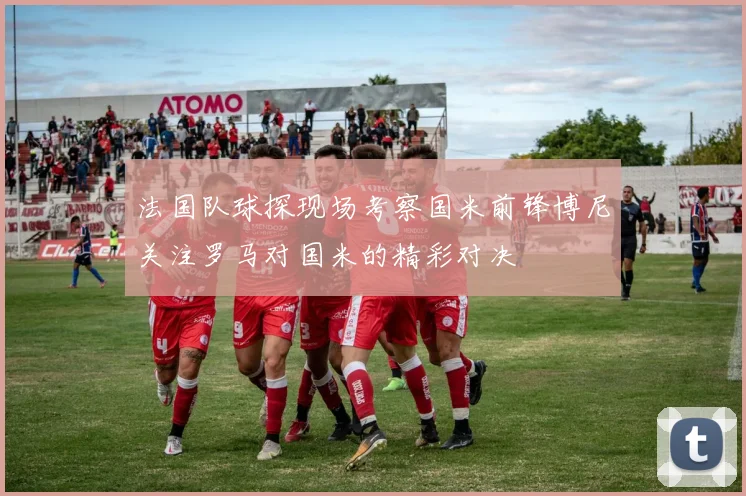 法国队球探现场考察国米前锋博尼关注罗马对国米的精彩对决