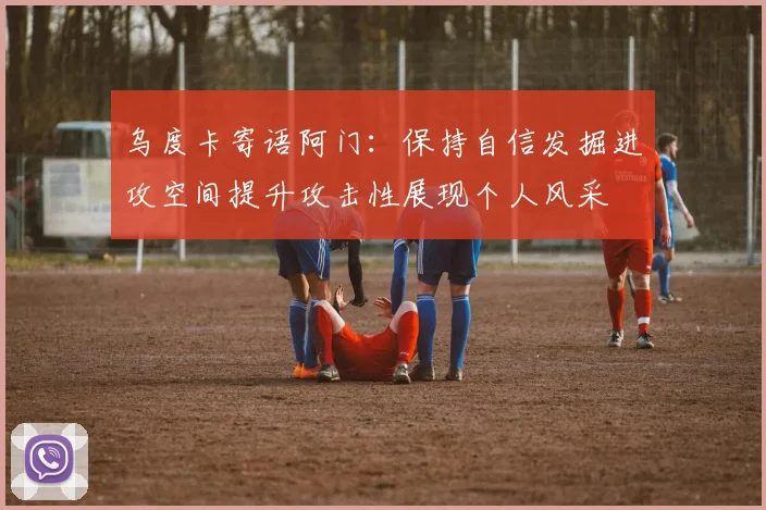 乌度卡寄语阿门：保持自信发掘进攻空间提升攻击性展现个人风采