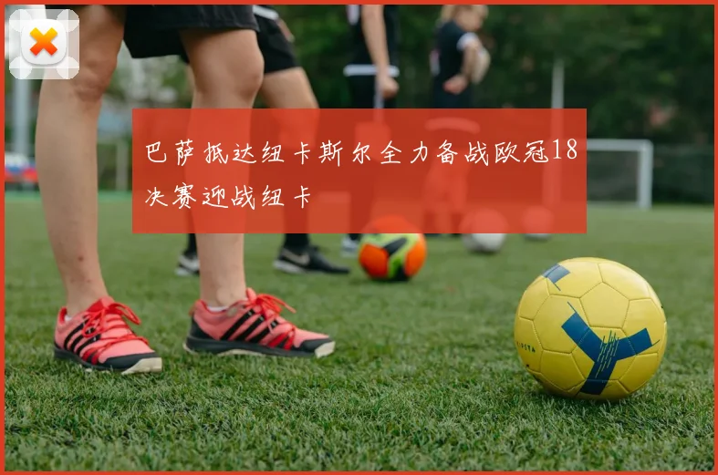 巴萨抵达纽卡斯尔全力备战欧冠18决赛迎战纽卡