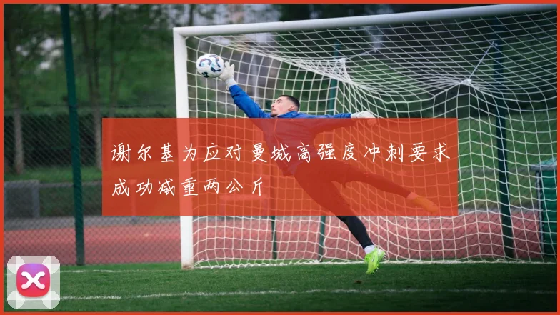谢尔基为应对曼城高强度冲刺要求成功减重两公斤