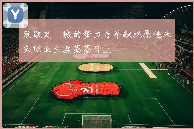 致敬史堉铖的努力与奉献祝愿他未来职业生涯蒸蒸日上