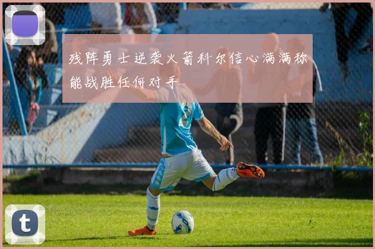 残阵勇士逆袭火箭科尔信心满满称能战胜任何对手
