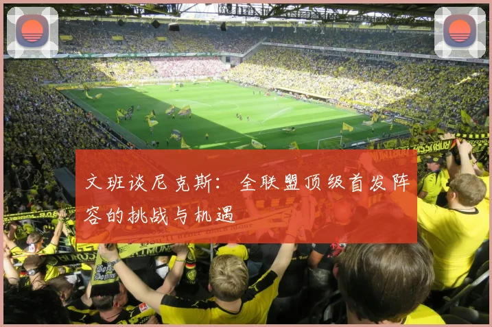 文班谈尼克斯：全联盟顶级首发阵容的挑战与机遇