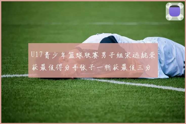 U17青少年篮球联赛男子组宋远航荣获最佳得分手张子一斩获最佳三分手称号