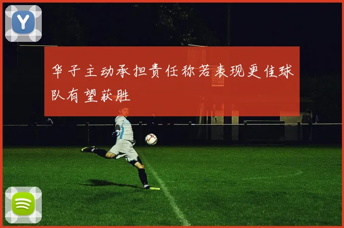 华子主动承担责任称若表现更佳球队有望获胜