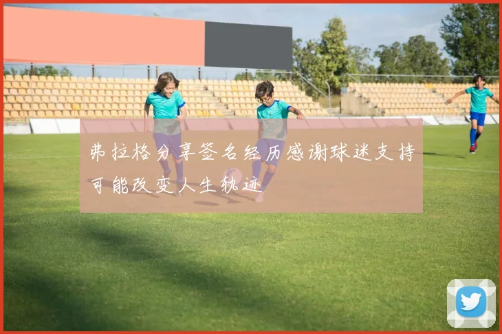 弗拉格分享签名经历感谢球迷支持可能改变人生轨迹