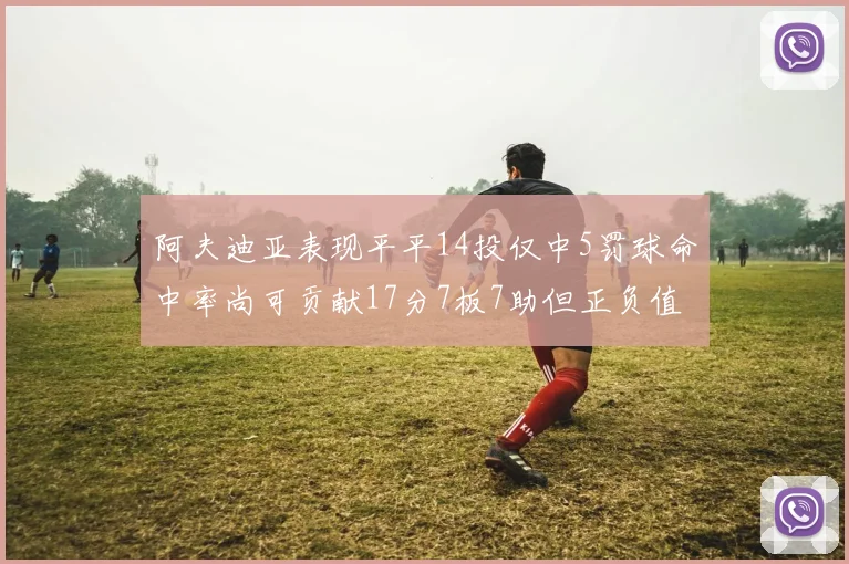 阿夫迪亚表现平平14投仅中5罚球命中率尚可贡献17分7板7助但正负值惨淡