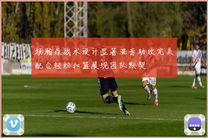 杨瀚森战术设计显著混音助攻完美配合轻松扣篮展现团队默契