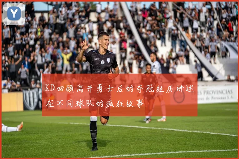 KD回顾离开勇士后的夺冠经历讲述在不同球队的疯狂故事