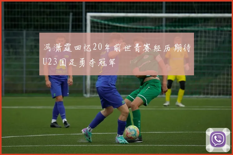 冯潇霆回忆20年前世青赛经历期待U23国足勇夺冠军