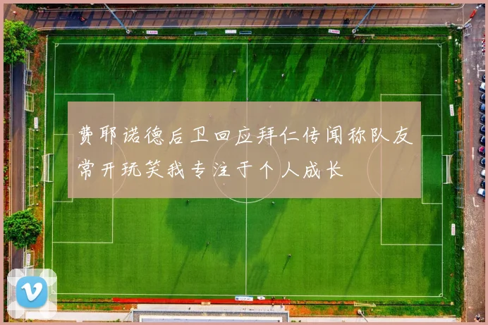费耶诺德后卫回应拜仁传闻称队友常开玩笑我专注于个人成长