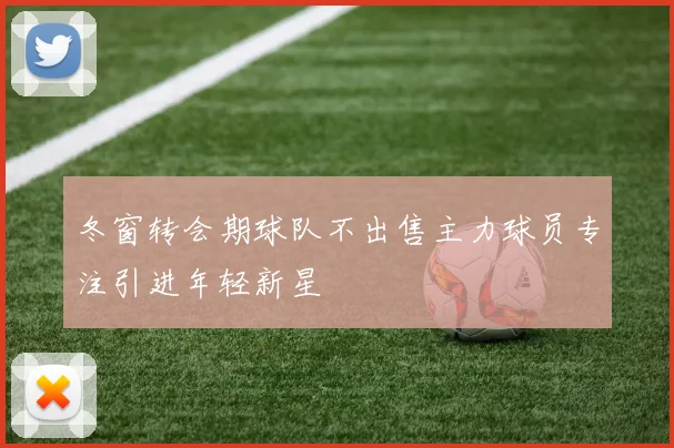 冬窗转会期球队不出售主力球员专注引进年轻新星