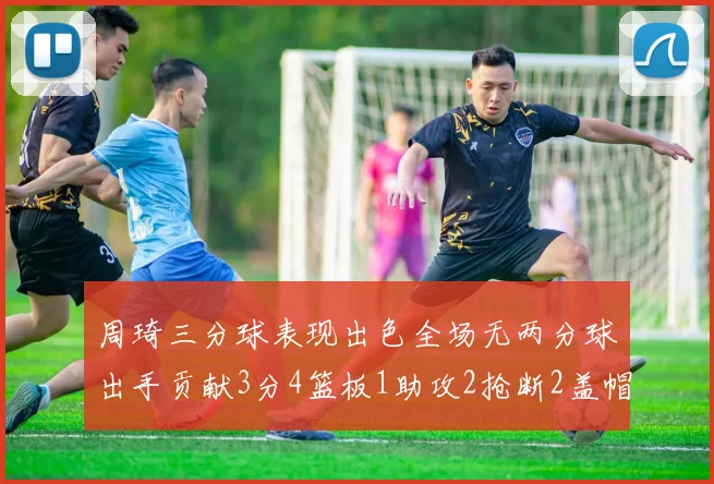 周琦三分球表现出色全场无两分球出手贡献3分4篮板1助攻2抢断2盖帽