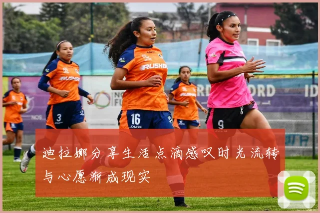 迪拉娜分享生活点滴感叹时光流转与心愿渐成现实