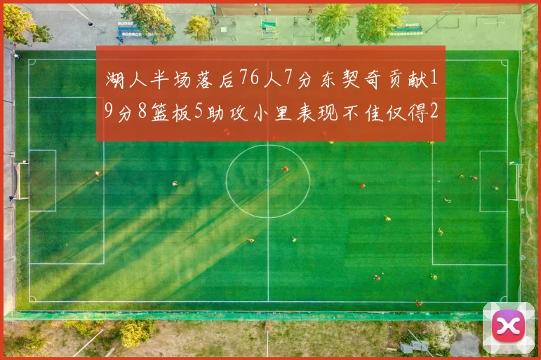 湖人半场落后76人7分东契奇贡献19分8篮板5助攻小里表现不佳仅得2分