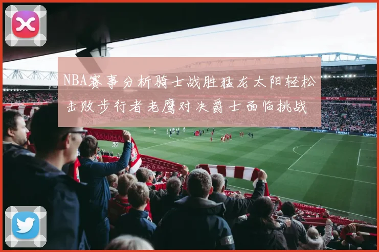 NBA赛事分析骑士战胜猛龙太阳轻松击败步行者老鹰对决爵士面临挑战