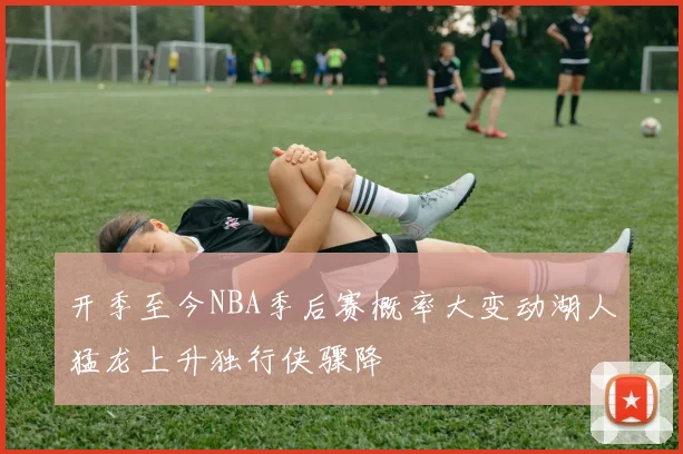 开季至今NBA季后赛概率大变动湖人猛龙上升独行侠骤降