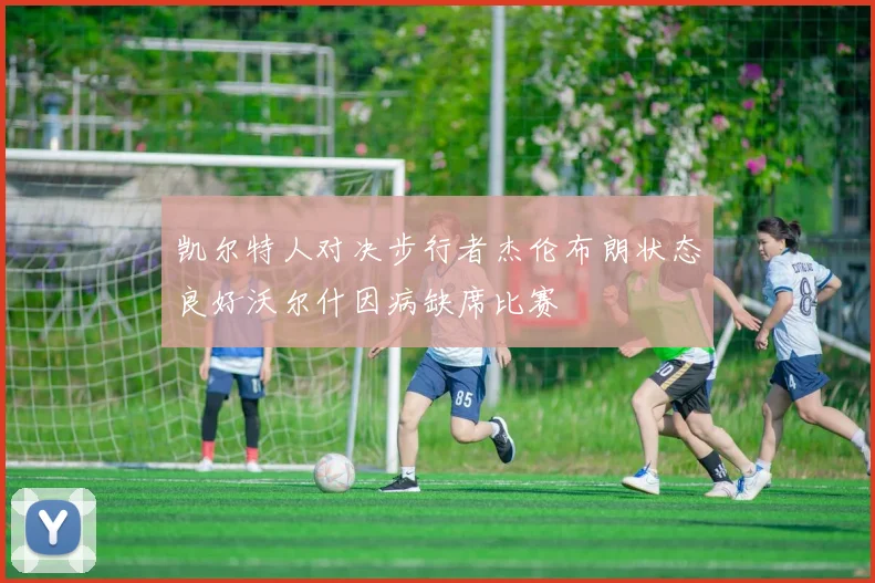 凯尔特人对决步行者杰伦布朗状态良好沃尔什因病缺席比赛