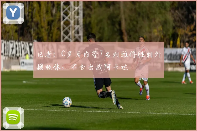 记者：C罗马内等7名利雅得胜利外援轮休，不会出战阿卡达