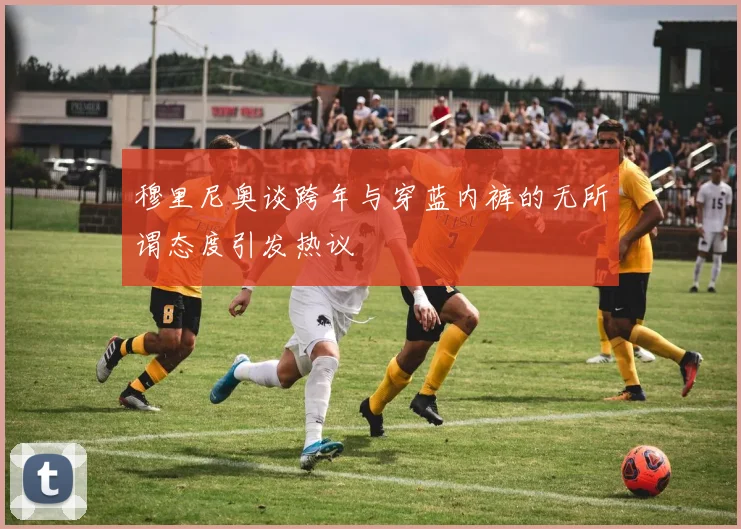 穆里尼奥谈跨年与穿蓝内裤的无所谓态度引发热议