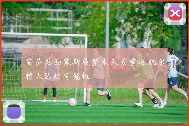安芬尼西蒙斯展望未来或重返凯尔特人队的可能性