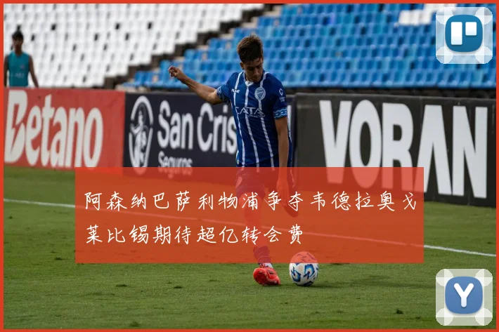 阿森纳巴萨利物浦争夺韦德拉奥戈莱比锡期待超亿转会费