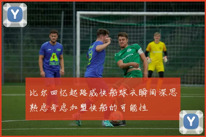 比尔回忆起路威快船球衣瞬间深思熟虑考虑加盟快船的可能性
