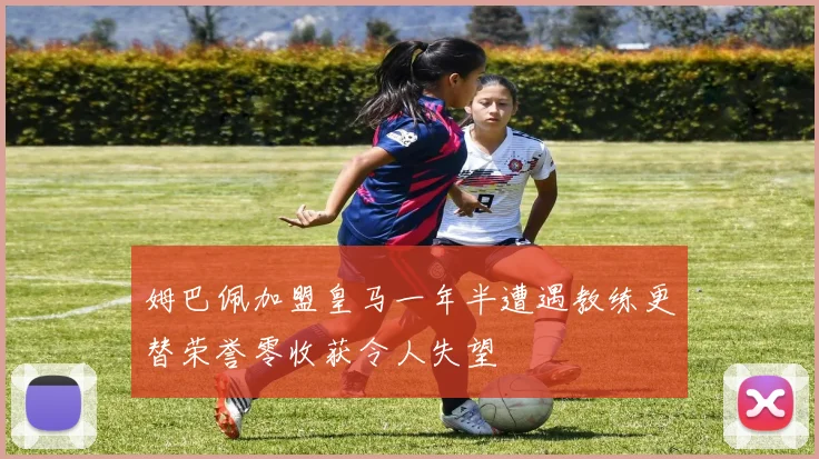 姆巴佩加盟皇马一年半遭遇教练更替荣誉零收获令人失望