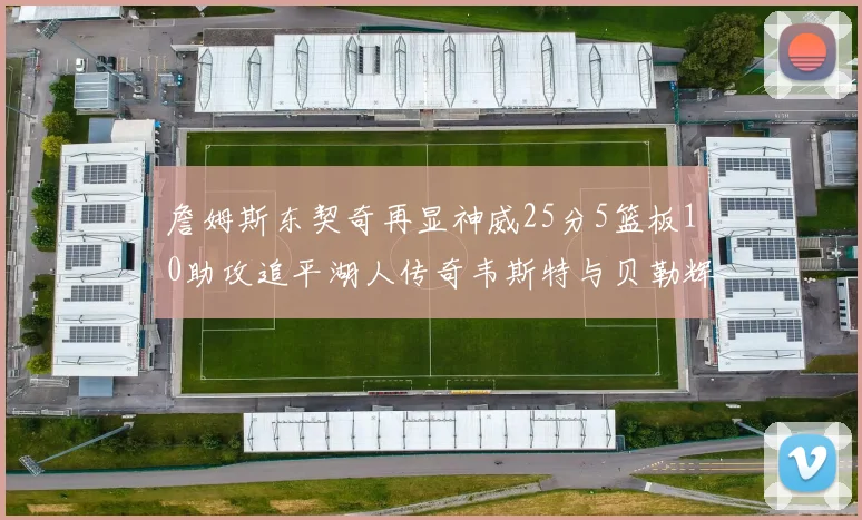 詹姆斯东契奇再显神威25分5篮板10助攻追平湖人传奇韦斯特与贝勒辉煌成就