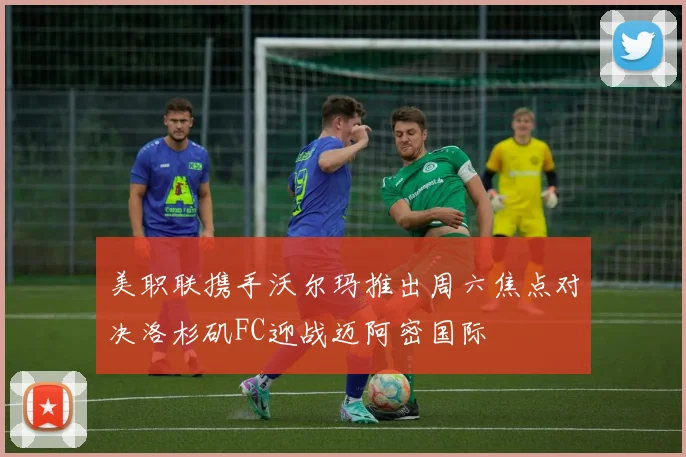 美职联携手沃尔玛推出周六焦点对决洛杉矶FC迎战迈阿密国际