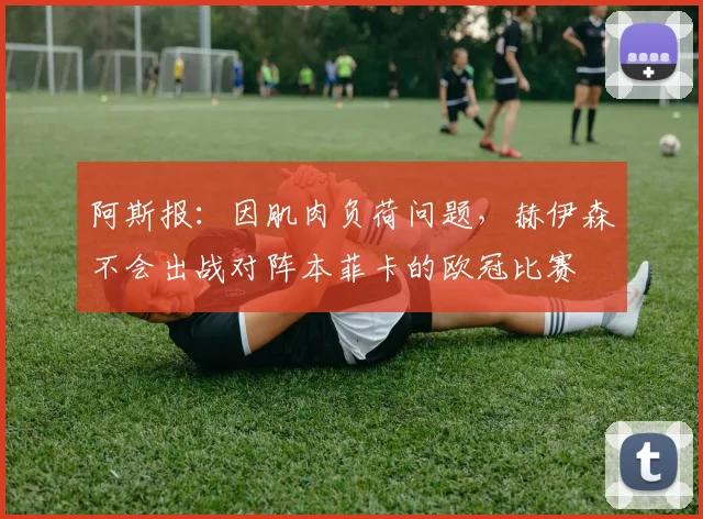 阿斯报：因肌肉负荷问题，赫伊森不会出战对阵本菲卡的欧冠比赛