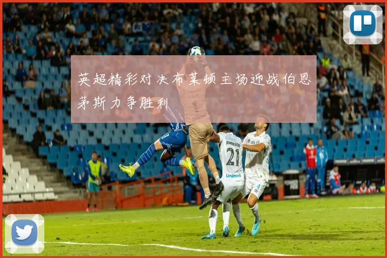 英超精彩对决布莱顿主场迎战伯恩茅斯力争胜利