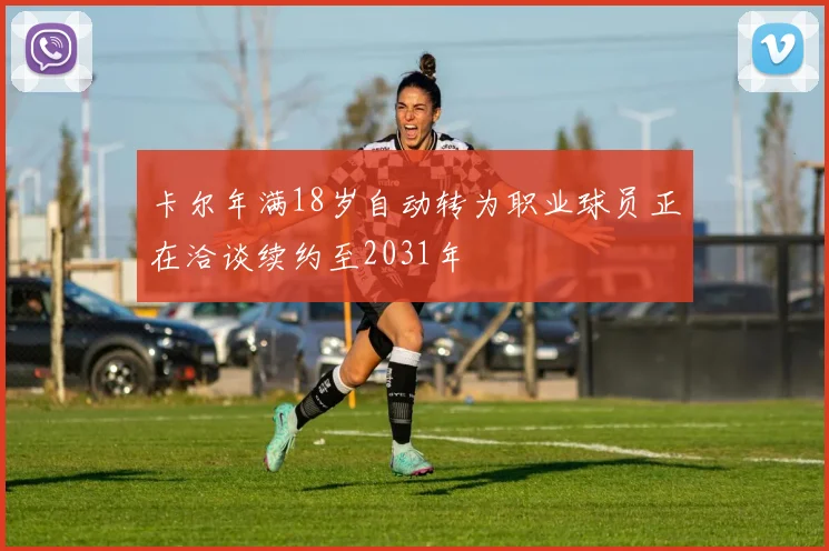卡尔年满18岁自动转为职业球员正在洽谈续约至2031年