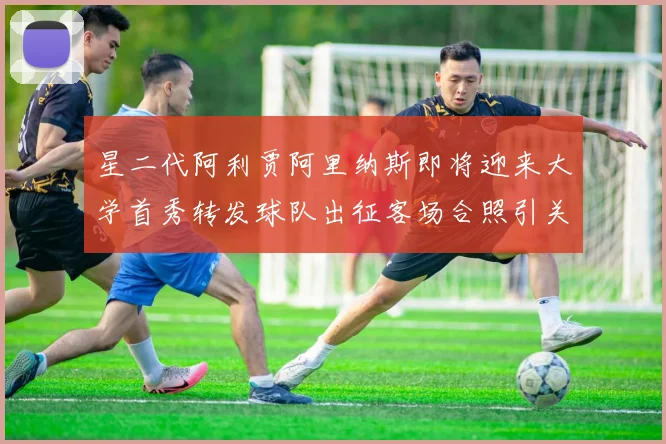 星二代阿利贾阿里纳斯即将迎来大学首秀转发球队出征客场合照引关注