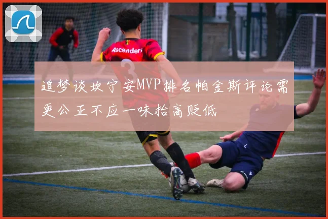 追梦谈坎宁安MVP排名帕金斯评论需更公正不应一味抬高贬低