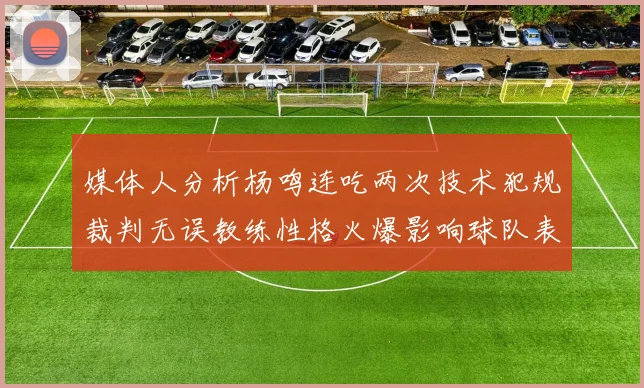 媒体人分析杨鸣连吃两次技术犯规裁判无误教练性格火爆影响球队表现