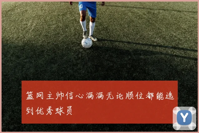 篮网主帅信心满满无论顺位都能选到优秀球员