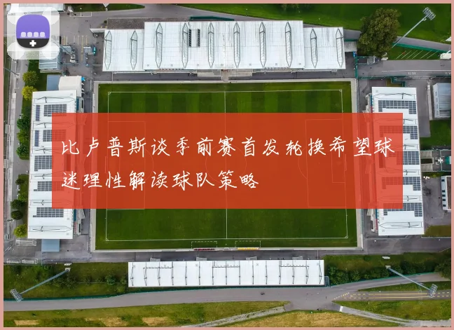 比卢普斯谈季前赛首发轮换希望球迷理性解读球队策略