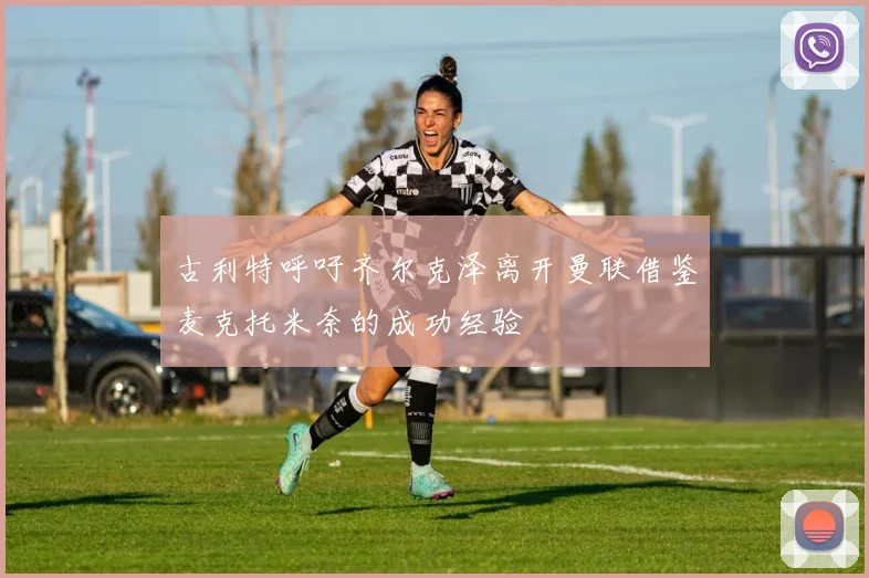 古利特呼吁齐尔克泽离开曼联借鉴麦克托米奈的成功经验