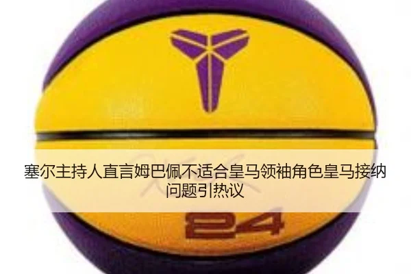 塞尔主持人直言姆巴佩不适合皇马领袖角色皇马接纳问题引热议 | eonsports